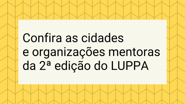 Confira as cidades e organizações mentoras da 2ª edição do LUPPA Confira as cidades e organizações mentoras da 2ª edição do LUPPA